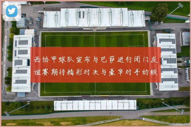西协甲球队宣布与巴萨进行闭门友谊赛期待精彩对决与豪华对手的较量