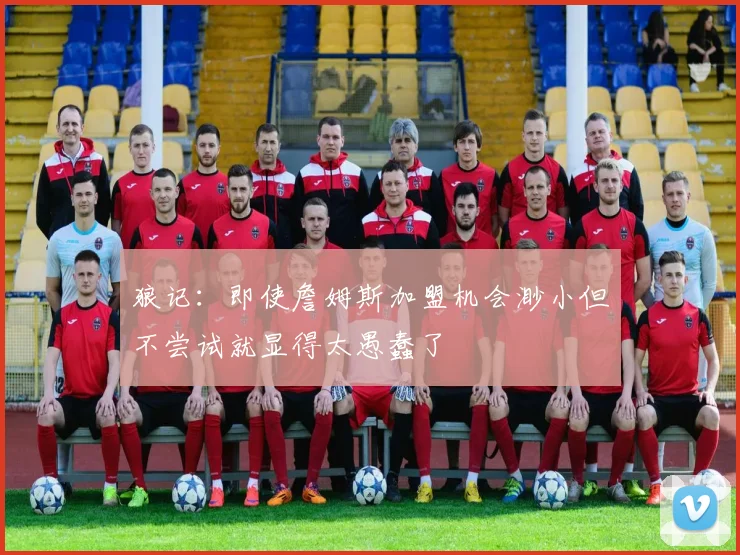 狼记：即使詹姆斯加盟机会渺小但不尝试就显得太愚蠢了