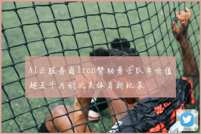 AI云服务商Iren赞助勇士队年价值超五千万创北美体育新纪录