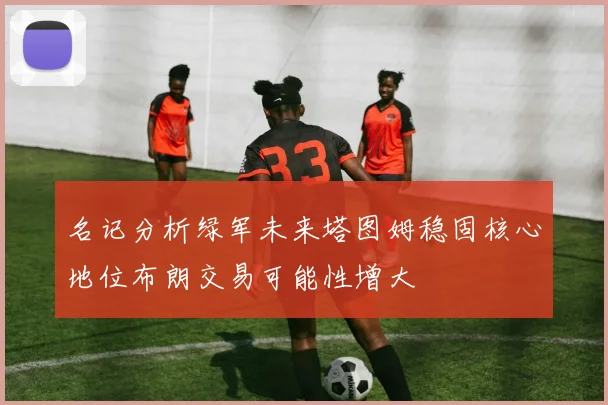名记分析绿军未来塔图姆稳固核心地位布朗交易可能性增大