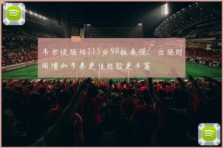 韦尔谈场均115分99板表现：出场时间增加节奏更佳经验更丰富