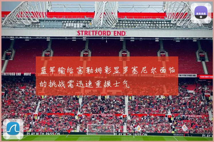 蓝军输给富勒姆彰显罗塞尼尔面临的挑战需迅速重振士气