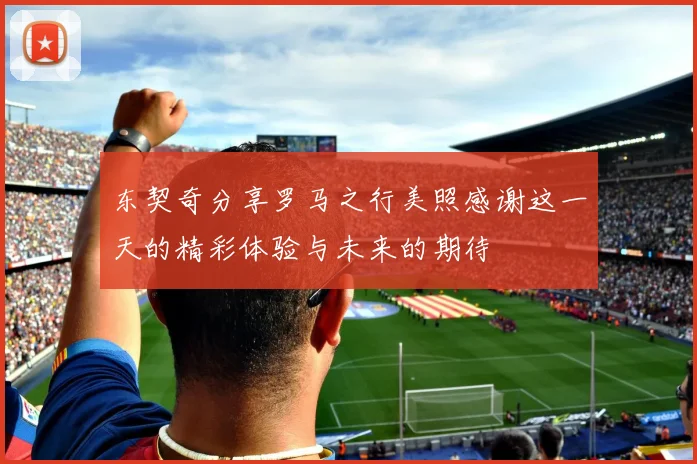 东契奇分享罗马之行美照感谢这一天的精彩体验与未来的期待
