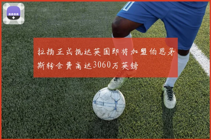 拉扬正式抵达英国即将加盟伯恩茅斯转会费高达3060万英镑
