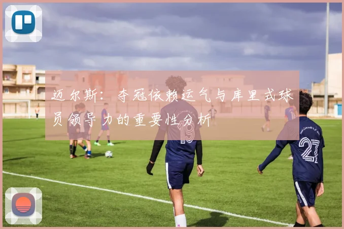迈尔斯：夺冠依赖运气与库里式球员领导力的重要性分析