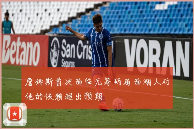 詹姆斯首次面临无筹码局面湖人对他的依赖超出预期