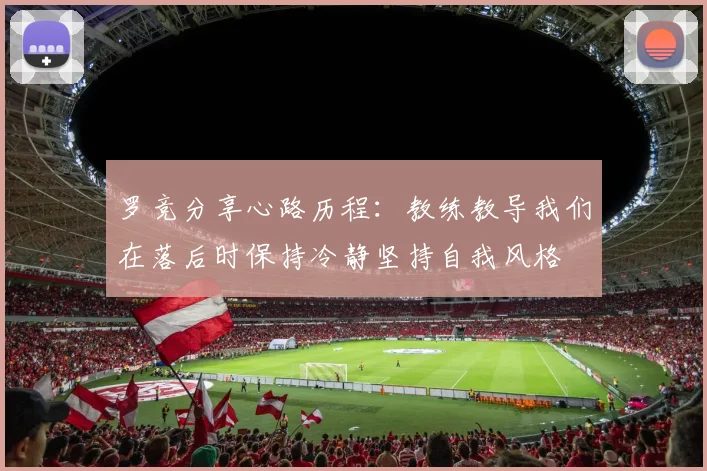 罗竞分享心路历程：教练教导我们在落后时保持冷静坚持自我风格