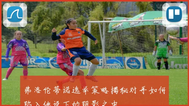 弗洛伦蒂诺选举策略揭秘对手如何陷入他设下的阴影之中