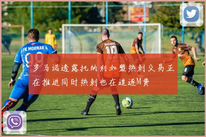 罗马诺透露托纳利加盟热刺交易正在推进同时热刺也在追逐M费