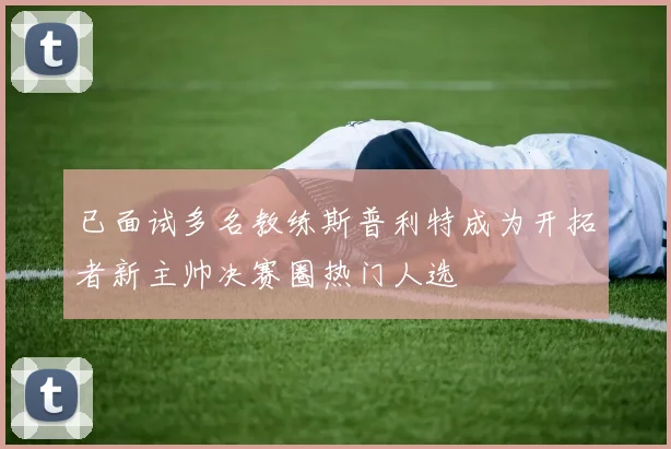 已面试多名教练斯普利特成为开拓者新主帅决赛圈热门人选