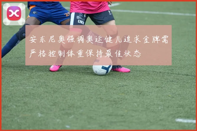 安东尼奥强调奥运健儿追求金牌需严格控制体重保持最佳状态