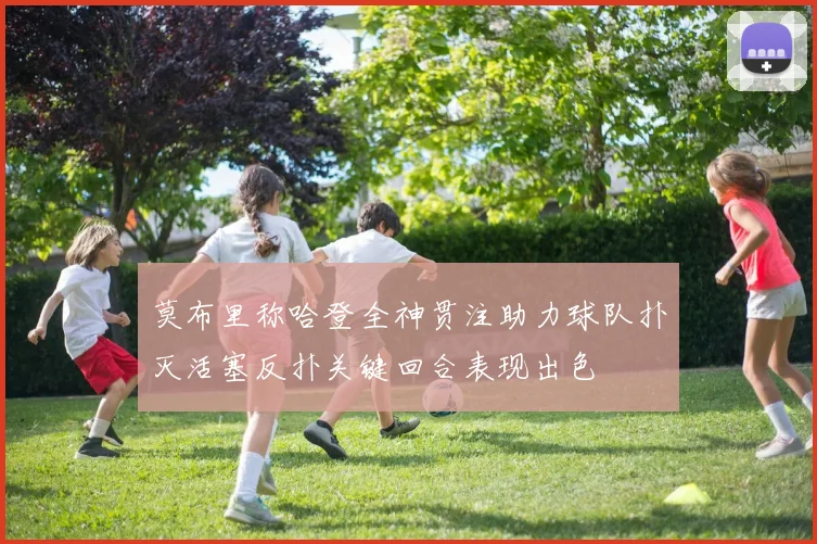 莫布里称哈登全神贯注助力球队扑灭活塞反扑关键回合表现出色