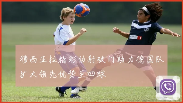 穆西亚拉精彩劲射破门助力德国队扩大领先优势至四球