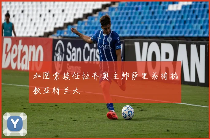 加图索接任拉齐奥主帅萨里或将执教亚特兰大