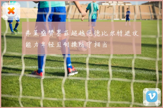 弗莱盛赞墨菲超越范德比尔特进攻能力年轻且耐操防守相当