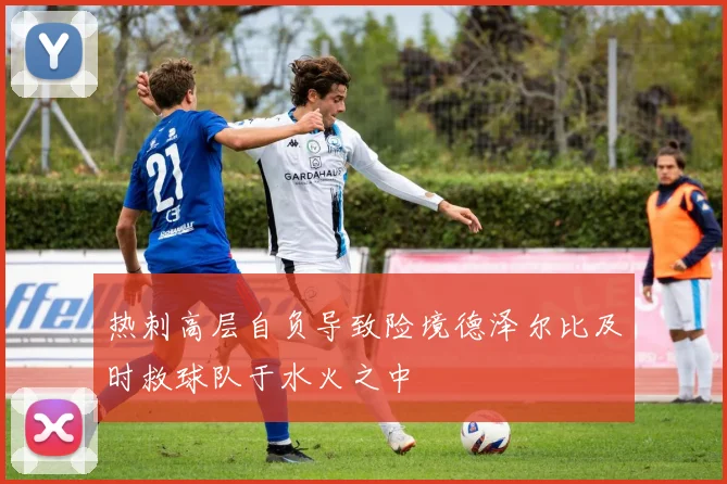 热刺高层自负导致险境德泽尔比及时救球队于水火之中