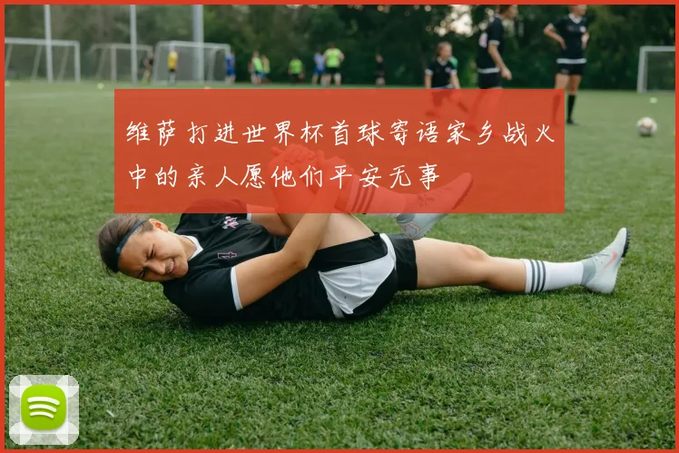 维萨打进世界杯首球寄语家乡战火中的亲人愿他们平安无事