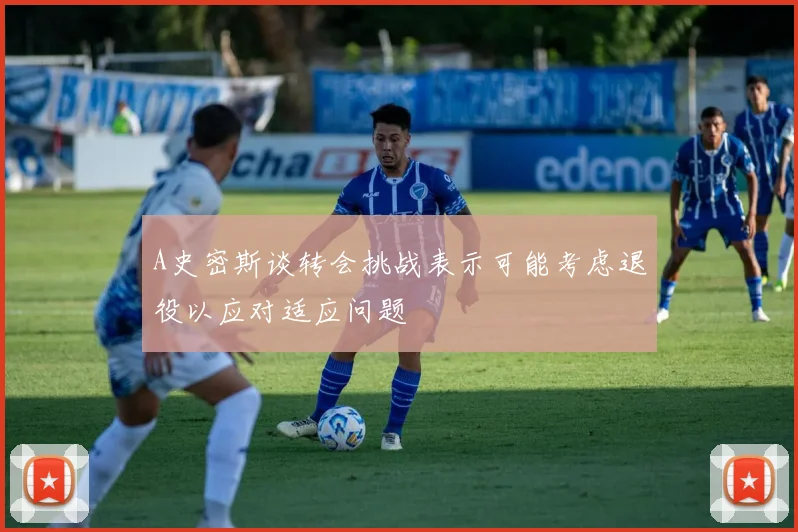 A史密斯谈转会挑战表示可能考虑退役以应对适应问题