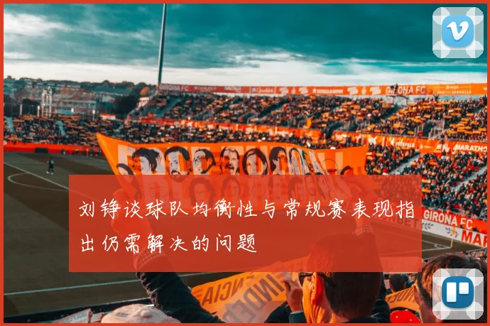 刘铮谈球队均衡性与常规赛表现指出仍需解决的问题