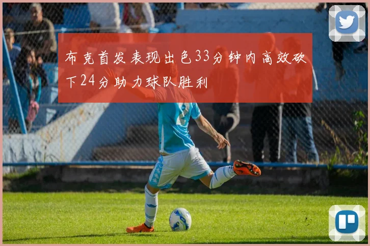 布克首发表现出色33分钟内高效砍下24分助力球队胜利