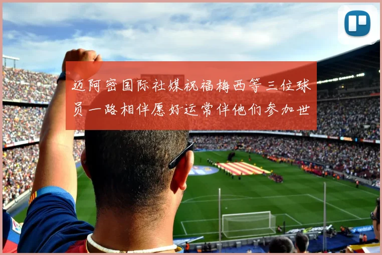迈阿密国际社媒祝福梅西等三位球员一路相伴愿好运常伴他们参加世界杯