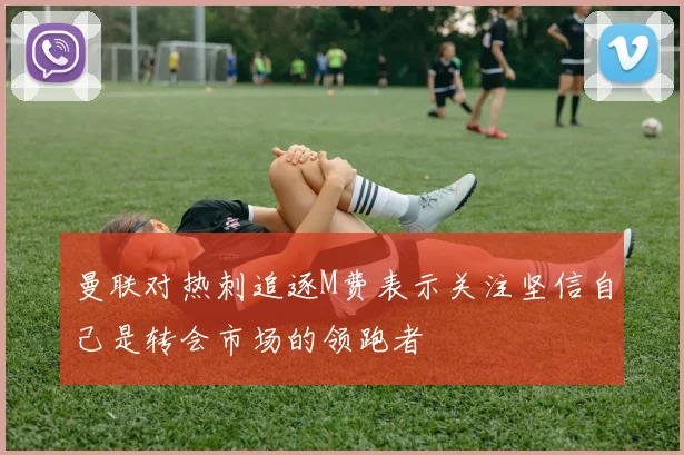 曼联对热刺追逐M费表示关注坚信自己是转会市场的领跑者