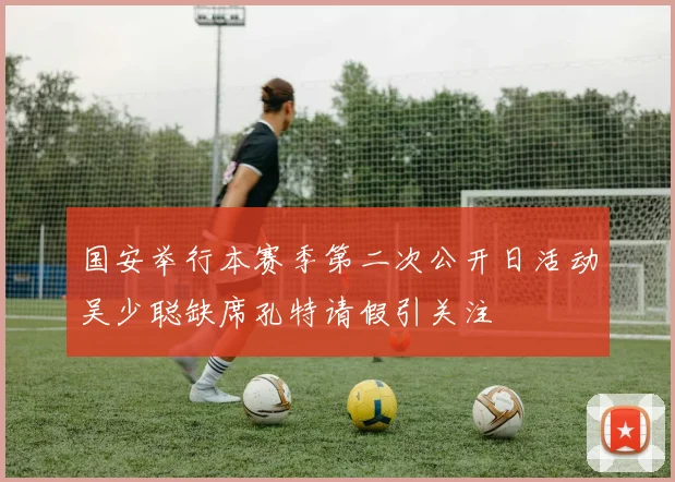 国安举行本赛季第二次公开日活动吴少聪缺席孔特请假引关注